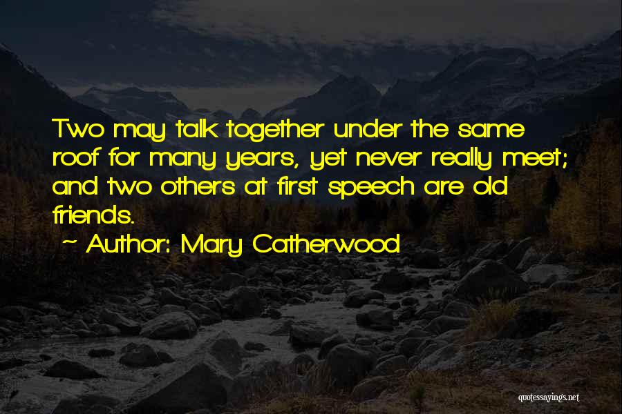 Mary Catherwood Quotes: Two May Talk Together Under The Same Roof For Many Years, Yet Never Really Meet; And Two Others At First