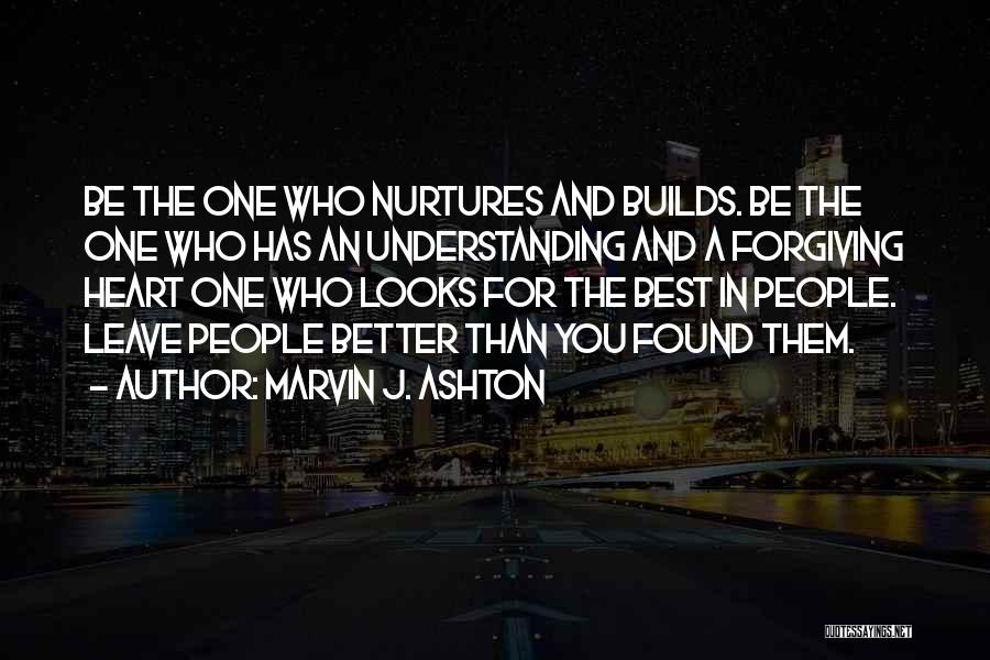 Marvin J. Ashton Quotes: Be The One Who Nurtures And Builds. Be The One Who Has An Understanding And A Forgiving Heart One Who