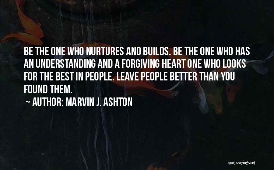 Marvin J. Ashton Quotes: Be The One Who Nurtures And Builds. Be The One Who Has An Understanding And A Forgiving Heart One Who