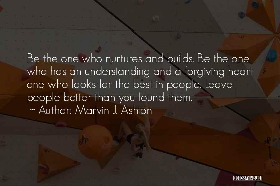 Marvin J. Ashton Quotes: Be The One Who Nurtures And Builds. Be The One Who Has An Understanding And A Forgiving Heart One Who