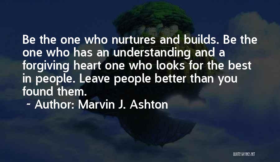 Marvin J. Ashton Quotes: Be The One Who Nurtures And Builds. Be The One Who Has An Understanding And A Forgiving Heart One Who