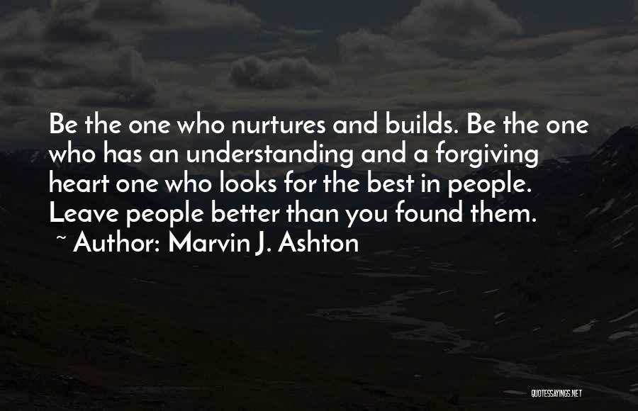 Marvin J. Ashton Quotes: Be The One Who Nurtures And Builds. Be The One Who Has An Understanding And A Forgiving Heart One Who