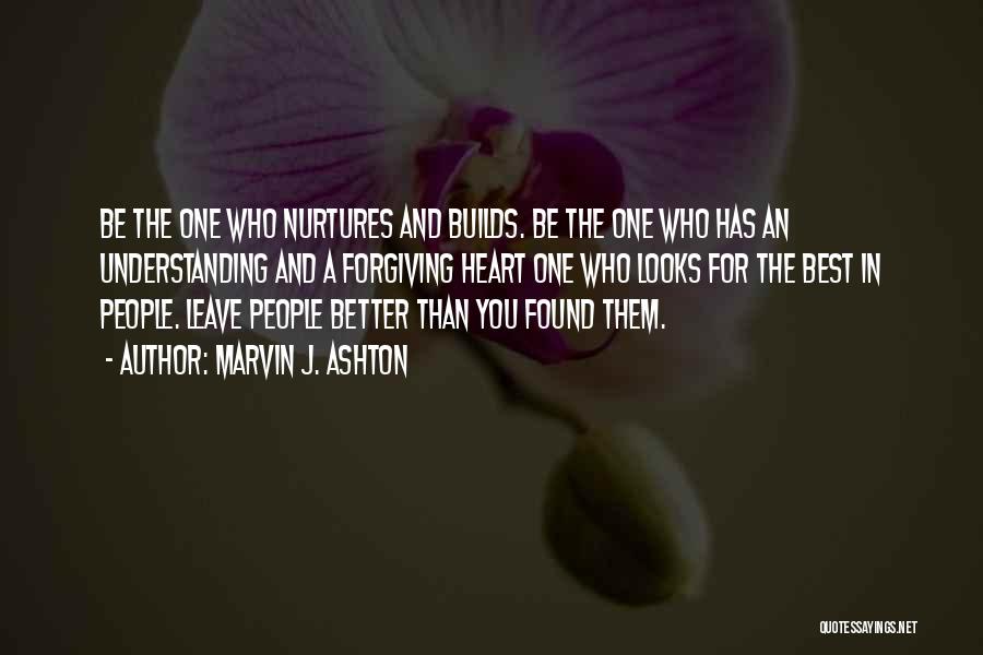 Marvin J. Ashton Quotes: Be The One Who Nurtures And Builds. Be The One Who Has An Understanding And A Forgiving Heart One Who