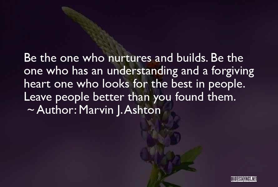 Marvin J. Ashton Quotes: Be The One Who Nurtures And Builds. Be The One Who Has An Understanding And A Forgiving Heart One Who