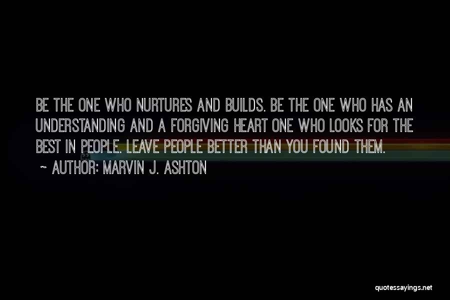 Marvin J. Ashton Quotes: Be The One Who Nurtures And Builds. Be The One Who Has An Understanding And A Forgiving Heart One Who