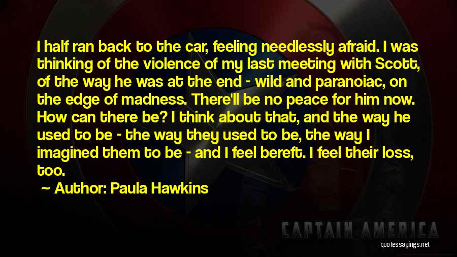 Paula Hawkins Quotes: I Half Ran Back To The Car, Feeling Needlessly Afraid. I Was Thinking Of The Violence Of My Last Meeting