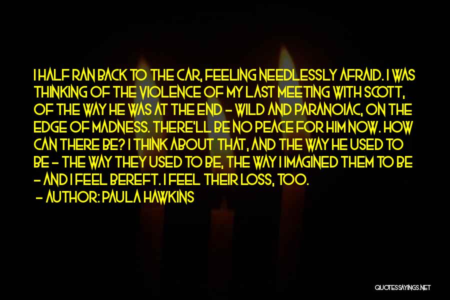 Paula Hawkins Quotes: I Half Ran Back To The Car, Feeling Needlessly Afraid. I Was Thinking Of The Violence Of My Last Meeting