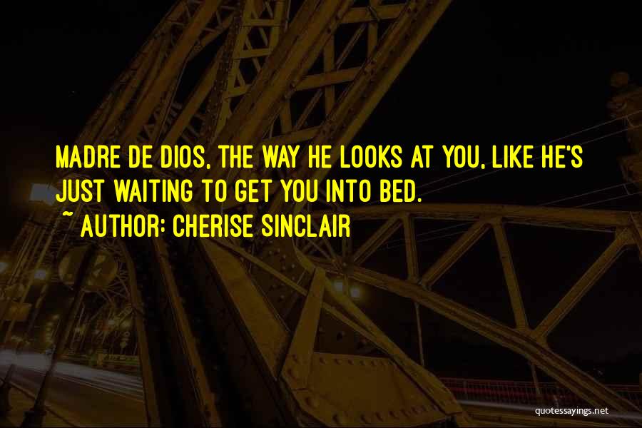 Cherise Sinclair Quotes: Madre De Dios, The Way He Looks At You, Like He's Just Waiting To Get You Into Bed.