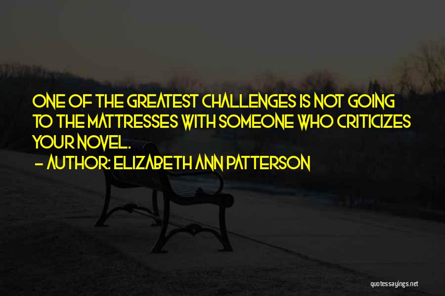 Elizabeth Ann Patterson Quotes: One Of The Greatest Challenges Is Not Going To The Mattresses With Someone Who Criticizes Your Novel.