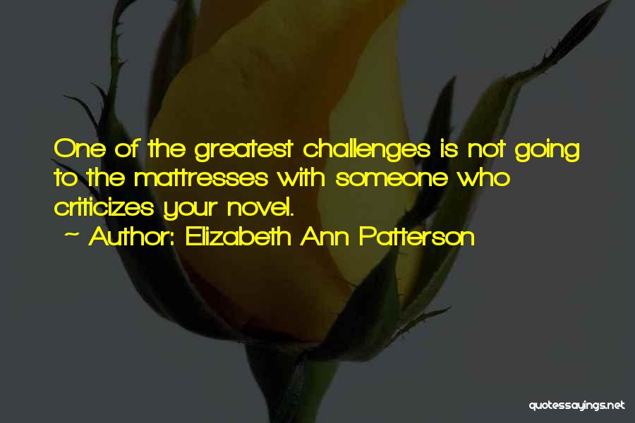 Elizabeth Ann Patterson Quotes: One Of The Greatest Challenges Is Not Going To The Mattresses With Someone Who Criticizes Your Novel.