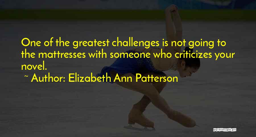 Elizabeth Ann Patterson Quotes: One Of The Greatest Challenges Is Not Going To The Mattresses With Someone Who Criticizes Your Novel.