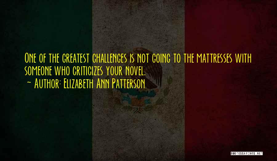 Elizabeth Ann Patterson Quotes: One Of The Greatest Challenges Is Not Going To The Mattresses With Someone Who Criticizes Your Novel.