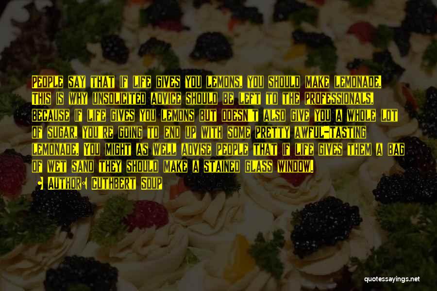 Cuthbert Soup Quotes: People Say That If Life Gives You Lemons, You Should Make Lemonade. This Is Why Unsolicited Advice Should Be Left