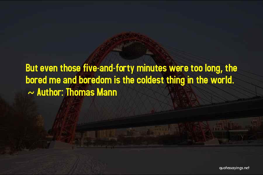 Thomas Mann Quotes: But Even Those Five-and-forty Minutes Were Too Long, The Bored Me And Boredom Is The Coldest Thing In The World.