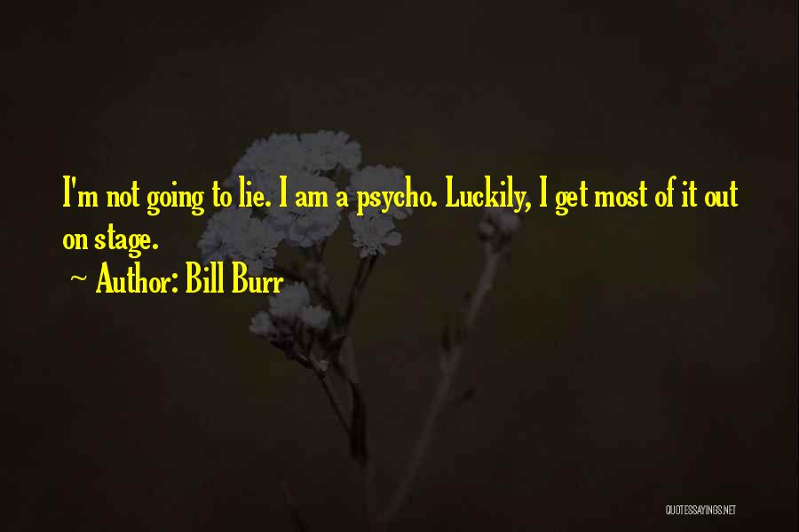 Bill Burr Quotes: I'm Not Going To Lie. I Am A Psycho. Luckily, I Get Most Of It Out On Stage.