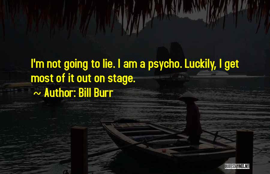 Bill Burr Quotes: I'm Not Going To Lie. I Am A Psycho. Luckily, I Get Most Of It Out On Stage.