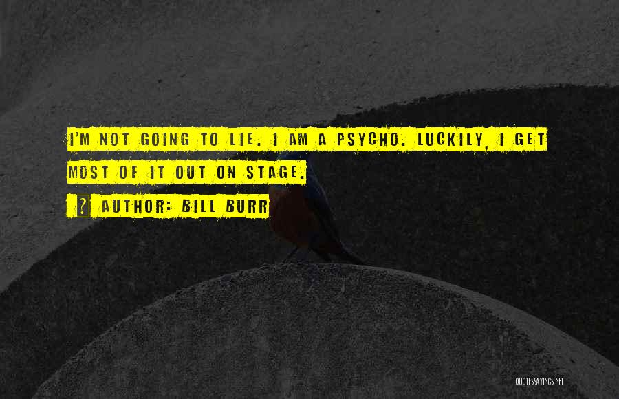 Bill Burr Quotes: I'm Not Going To Lie. I Am A Psycho. Luckily, I Get Most Of It Out On Stage.