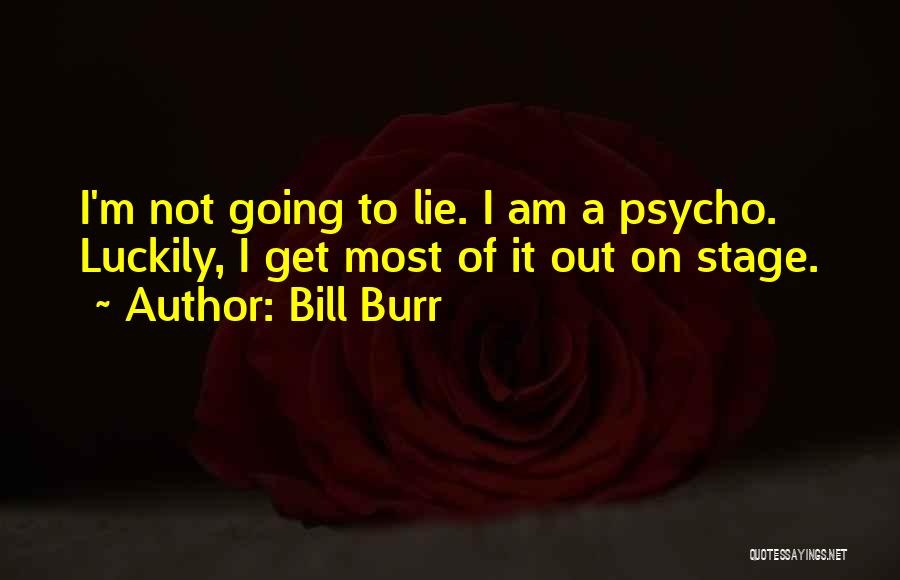 Bill Burr Quotes: I'm Not Going To Lie. I Am A Psycho. Luckily, I Get Most Of It Out On Stage.