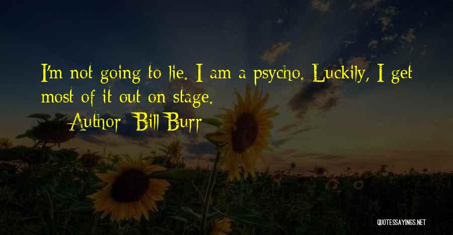 Bill Burr Quotes: I'm Not Going To Lie. I Am A Psycho. Luckily, I Get Most Of It Out On Stage.