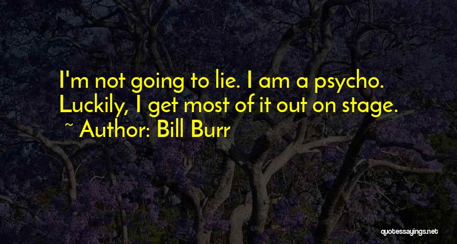 Bill Burr Quotes: I'm Not Going To Lie. I Am A Psycho. Luckily, I Get Most Of It Out On Stage.