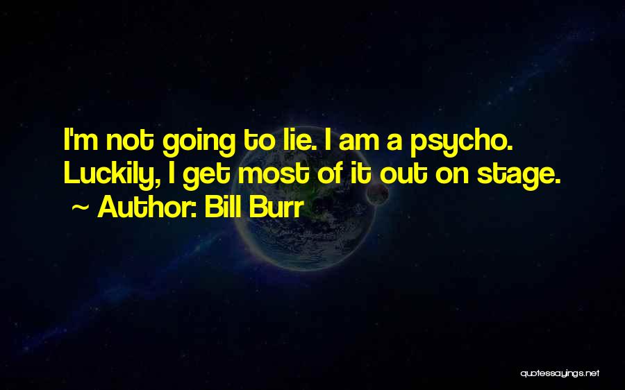 Bill Burr Quotes: I'm Not Going To Lie. I Am A Psycho. Luckily, I Get Most Of It Out On Stage.