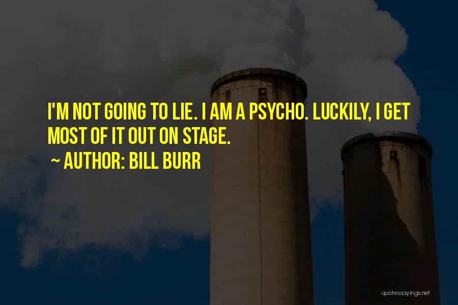 Bill Burr Quotes: I'm Not Going To Lie. I Am A Psycho. Luckily, I Get Most Of It Out On Stage.