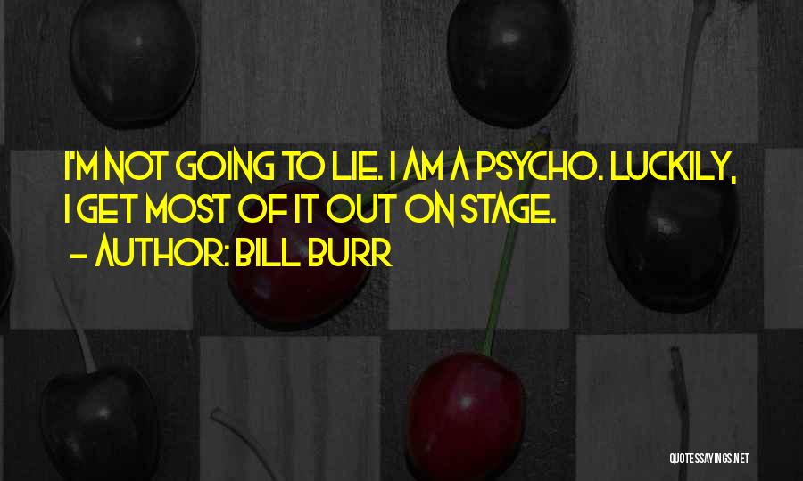 Bill Burr Quotes: I'm Not Going To Lie. I Am A Psycho. Luckily, I Get Most Of It Out On Stage.