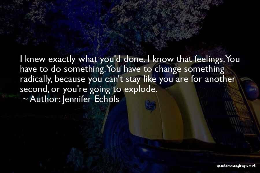 Jennifer Echols Quotes: I Knew Exactly What You'd Done. I Know That Feelings. You Have To Do Something. You Have To Change Something