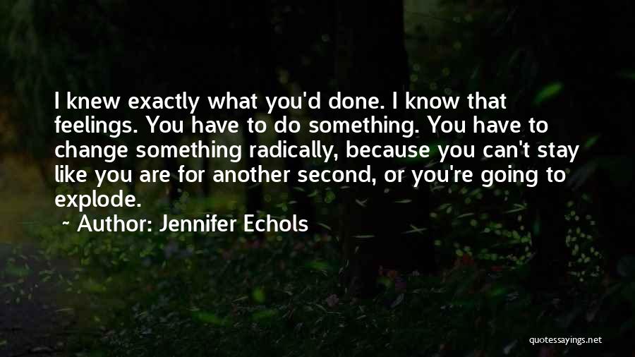 Jennifer Echols Quotes: I Knew Exactly What You'd Done. I Know That Feelings. You Have To Do Something. You Have To Change Something