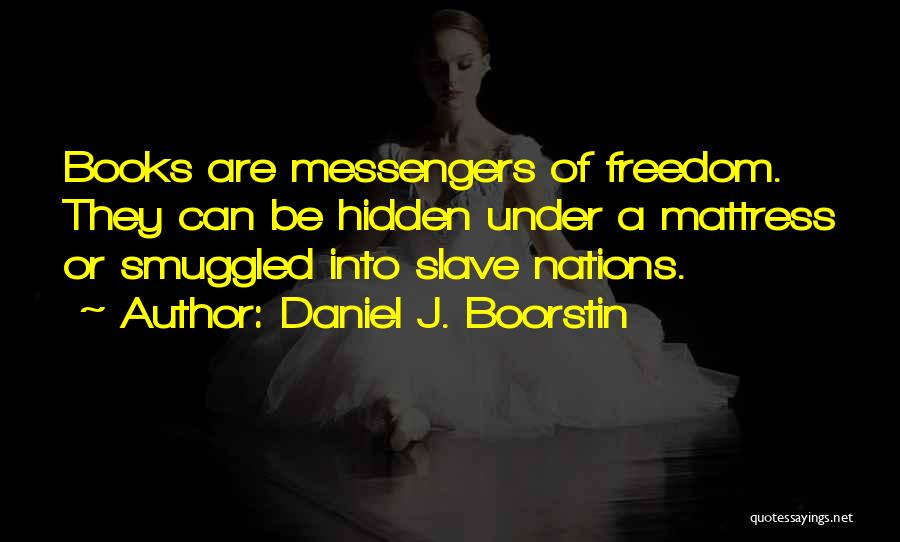 Daniel J. Boorstin Quotes: Books Are Messengers Of Freedom. They Can Be Hidden Under A Mattress Or Smuggled Into Slave Nations.