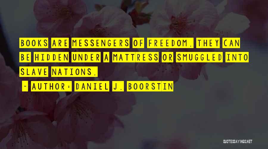 Daniel J. Boorstin Quotes: Books Are Messengers Of Freedom. They Can Be Hidden Under A Mattress Or Smuggled Into Slave Nations.