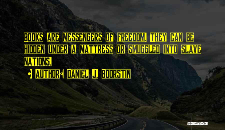 Daniel J. Boorstin Quotes: Books Are Messengers Of Freedom. They Can Be Hidden Under A Mattress Or Smuggled Into Slave Nations.