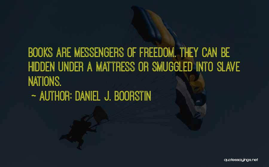 Daniel J. Boorstin Quotes: Books Are Messengers Of Freedom. They Can Be Hidden Under A Mattress Or Smuggled Into Slave Nations.