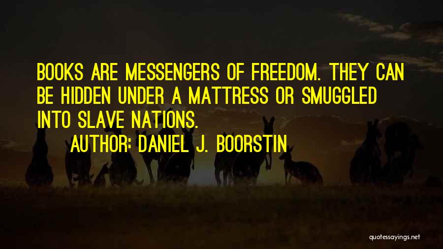 Daniel J. Boorstin Quotes: Books Are Messengers Of Freedom. They Can Be Hidden Under A Mattress Or Smuggled Into Slave Nations.