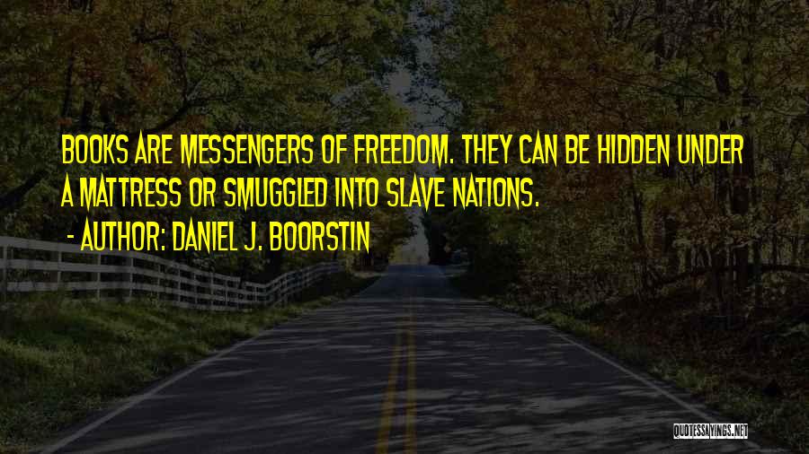 Daniel J. Boorstin Quotes: Books Are Messengers Of Freedom. They Can Be Hidden Under A Mattress Or Smuggled Into Slave Nations.