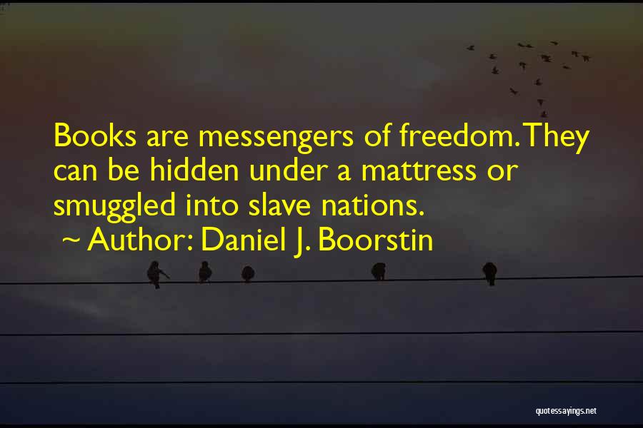 Daniel J. Boorstin Quotes: Books Are Messengers Of Freedom. They Can Be Hidden Under A Mattress Or Smuggled Into Slave Nations.