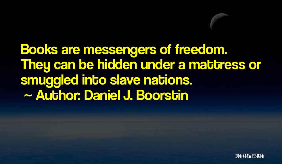 Daniel J. Boorstin Quotes: Books Are Messengers Of Freedom. They Can Be Hidden Under A Mattress Or Smuggled Into Slave Nations.