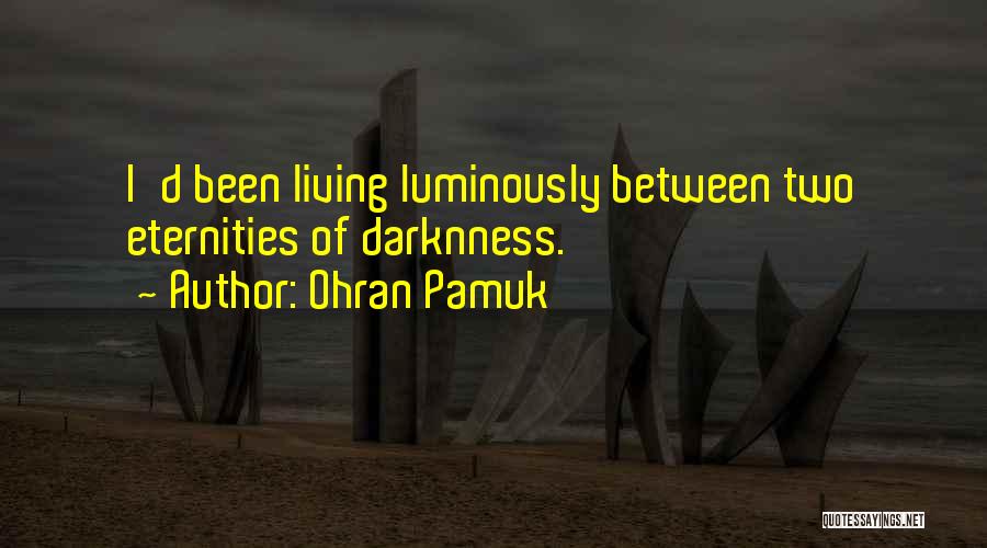 Ohran Pamuk Quotes: I'd Been Living Luminously Between Two Eternities Of Darknness.