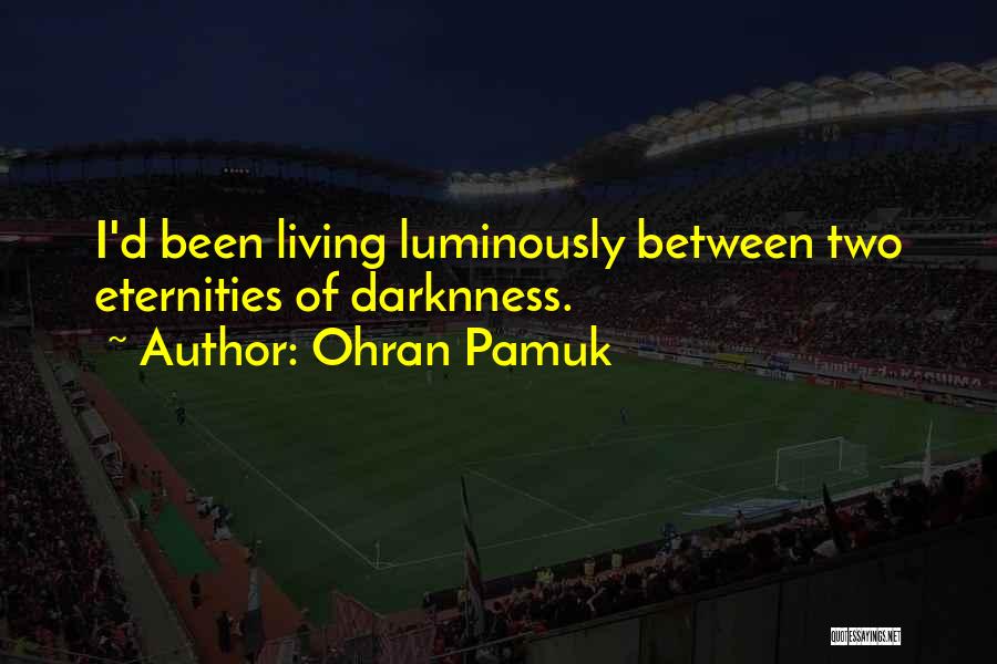 Ohran Pamuk Quotes: I'd Been Living Luminously Between Two Eternities Of Darknness.