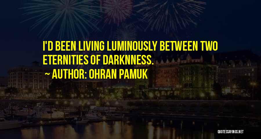 Ohran Pamuk Quotes: I'd Been Living Luminously Between Two Eternities Of Darknness.