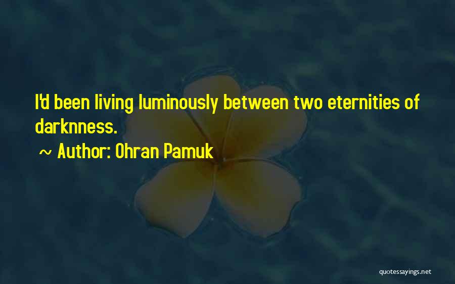 Ohran Pamuk Quotes: I'd Been Living Luminously Between Two Eternities Of Darknness.