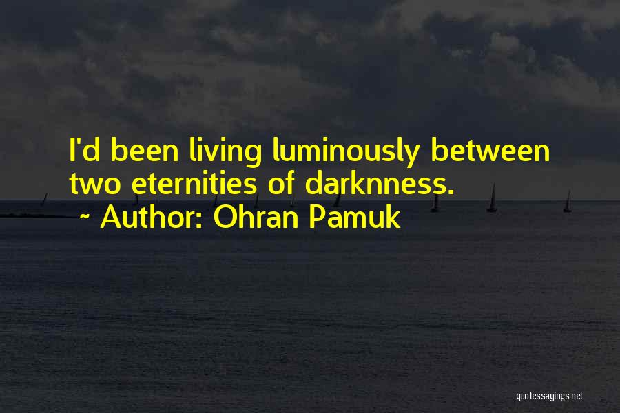 Ohran Pamuk Quotes: I'd Been Living Luminously Between Two Eternities Of Darknness.
