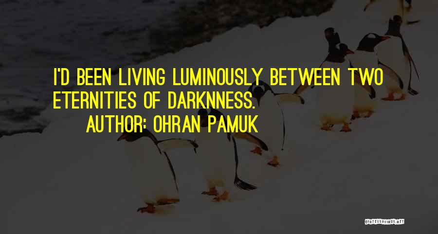 Ohran Pamuk Quotes: I'd Been Living Luminously Between Two Eternities Of Darknness.
