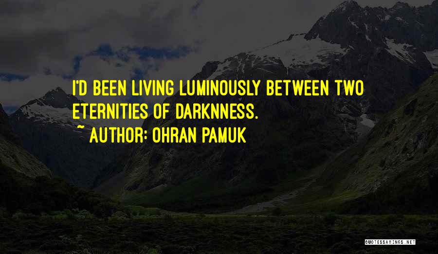Ohran Pamuk Quotes: I'd Been Living Luminously Between Two Eternities Of Darknness.