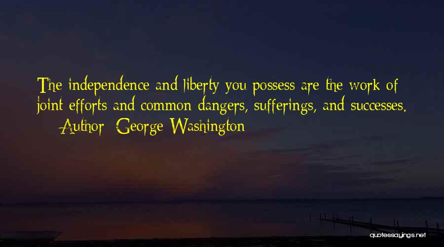 George Washington Quotes: The Independence And Liberty You Possess Are The Work Of Joint Efforts And Common Dangers, Sufferings, And Successes.