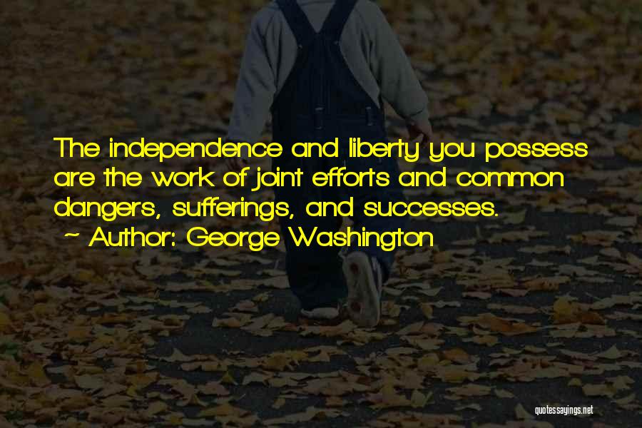 George Washington Quotes: The Independence And Liberty You Possess Are The Work Of Joint Efforts And Common Dangers, Sufferings, And Successes.