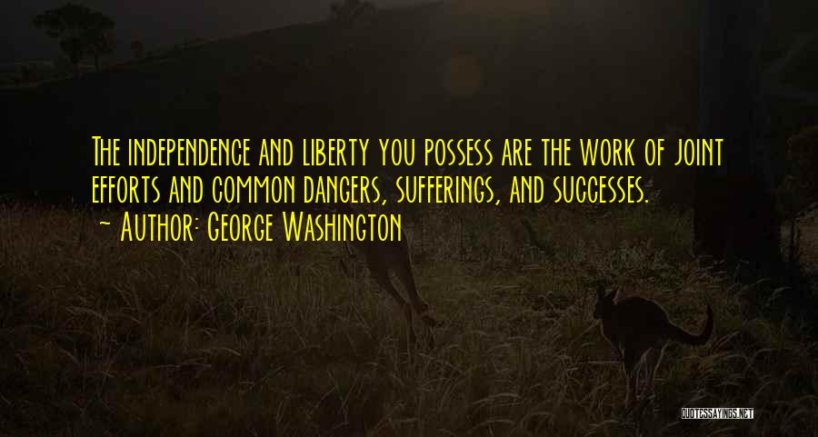George Washington Quotes: The Independence And Liberty You Possess Are The Work Of Joint Efforts And Common Dangers, Sufferings, And Successes.
