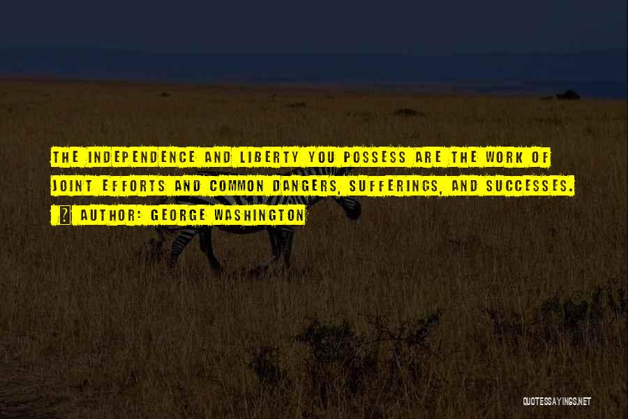 George Washington Quotes: The Independence And Liberty You Possess Are The Work Of Joint Efforts And Common Dangers, Sufferings, And Successes.