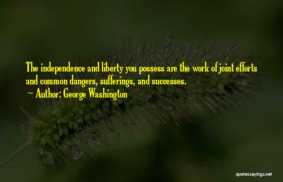George Washington Quotes: The Independence And Liberty You Possess Are The Work Of Joint Efforts And Common Dangers, Sufferings, And Successes.