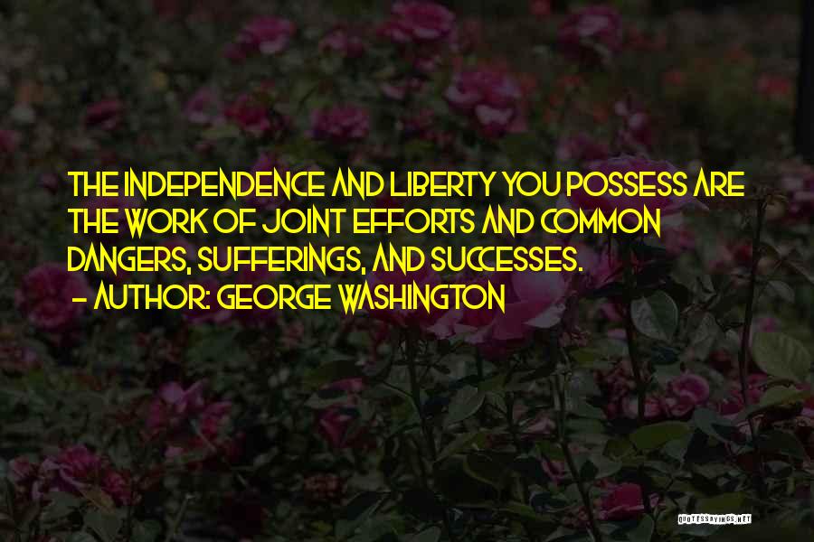 George Washington Quotes: The Independence And Liberty You Possess Are The Work Of Joint Efforts And Common Dangers, Sufferings, And Successes.